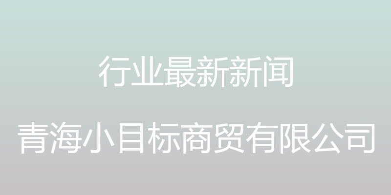 行业最新新闻 - 青海小目标商贸有限公司