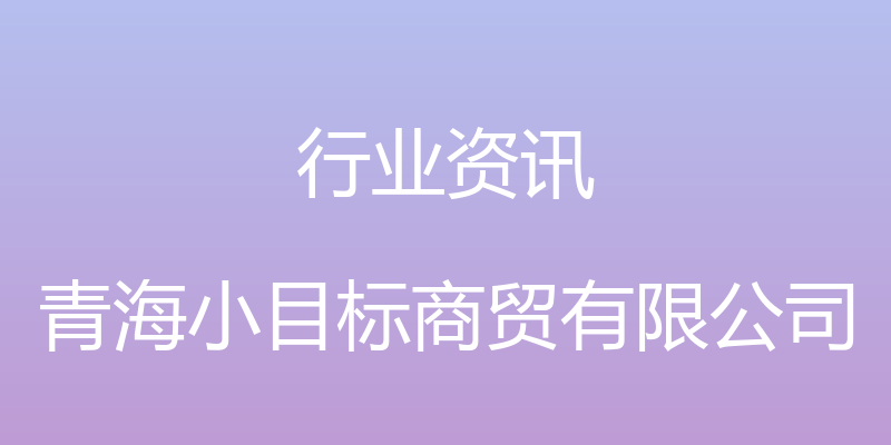 行业资讯 - 青海小目标商贸有限公司