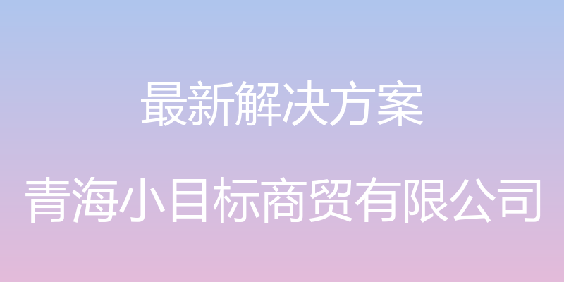 最新解决方案 - 青海小目标商贸有限公司