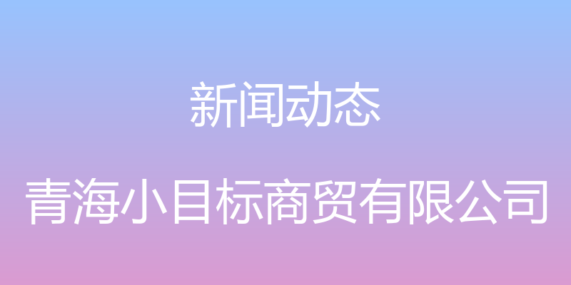 新闻动态 - 青海小目标商贸有限公司